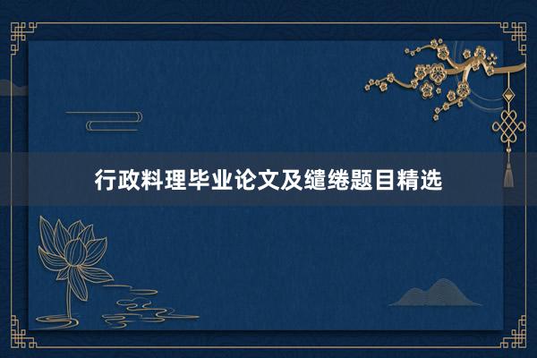 行政料理毕业论文及缱绻题目精选