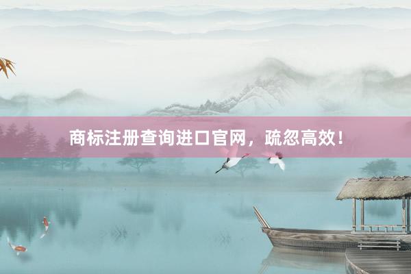 商标注册查询进口官网，疏忽高效！