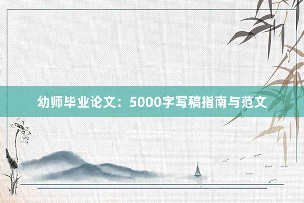 幼师毕业论文:5000字写稿指南与范文